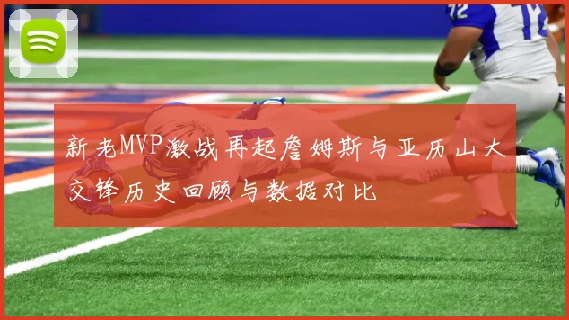 新老MVP激战再起詹姆斯与亚历山大交锋历史回顾与数据对比