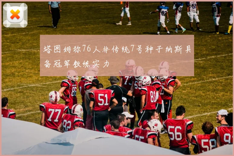塔图姆称76人非传统7号种子纳斯具备冠军教练实力